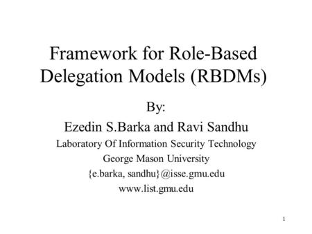 1 Framework for Role-Based Delegation Models (RBDMs) By: Ezedin S.Barka and Ravi Sandhu Laboratory Of Information Security Technology George Mason University.