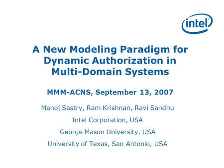 A New Modeling Paradigm for Dynamic Authorization in Multi-Domain Systems MMM-ACNS, September 13, 2007 Manoj Sastry, Ram Krishnan, Ravi Sandhu Intel Corporation,