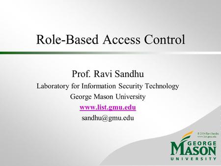 © 2004 Ravi Sandhu www.list.gmu.edu Role-Based Access Control Prof. Ravi Sandhu Laboratory for Information Security Technology George Mason University.