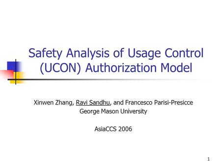 1 Safety Analysis of Usage Control (UCON) Authorization Model Xinwen Zhang, Ravi Sandhu, and Francesco Parisi-Presicce George Mason University AsiaCCS.