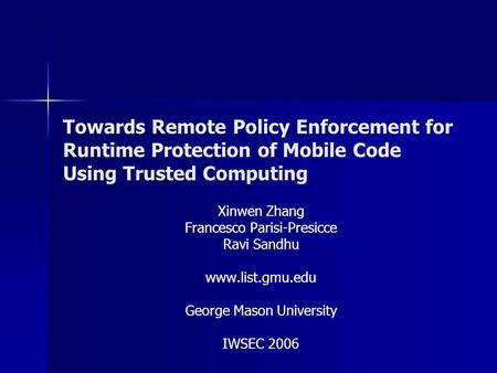 Towards Remote Policy Enforcement for Runtime Protection of Mobile Code Using Trusted Computing Xinwen Zhang Francesco Parisi-Presicce Ravi Sandhu www.list.gmu.edu.