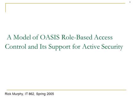 1 A Model of OASIS Role-Based Access Control and Its Support for Active Security Rick Murphy, IT 862, Spring 2005.