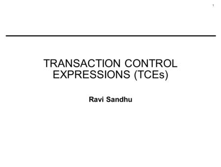 1 TRANSACTION CONTROL EXPRESSIONS (TCEs) Ravi Sandhu.