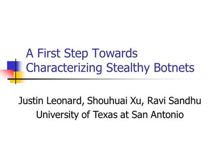 A First Step Towards Characterizing Stealthy Botnets Justin Leonard, Shouhuai Xu, Ravi Sandhu University of Texas at San Antonio.