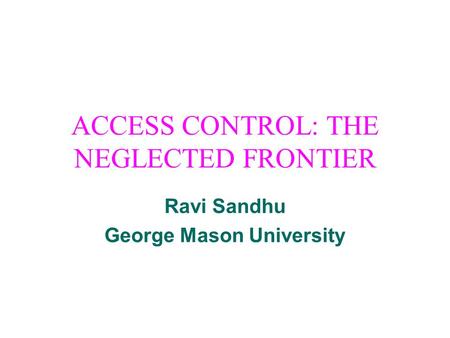 ACCESS CONTROL: THE NEGLECTED FRONTIER Ravi Sandhu George Mason University.