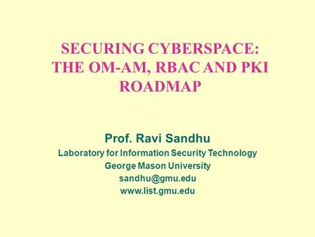 SECURING CYBERSPACE: THE OM-AM, RBAC AND PKI ROADMAP Prof. Ravi Sandhu Laboratory for Information Security Technology George Mason University