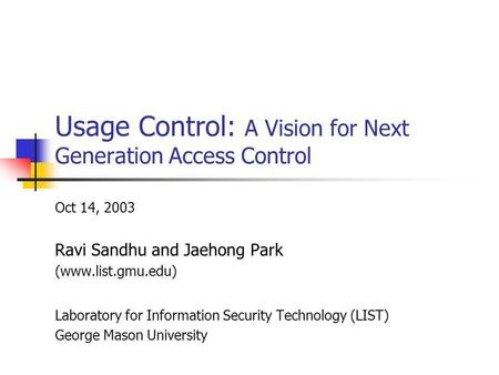 Usage Control: A Vision for Next Generation Access Control Oct 14, 2003 Ravi Sandhu and Jaehong Park (www.list.gmu.edu) Laboratory for Information Security.