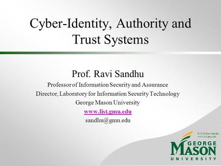 © 2006 Ravi Sandhu www.list.gmu.edu Cyber-Identity, Authority and Trust Systems Prof. Ravi Sandhu Professor of Information Security and Assurance Director,