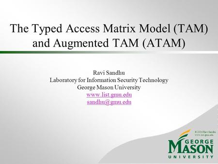 © 2004 Ravi Sandhu www.list.gmu.edu The Typed Access Matrix Model (TAM) and Augmented TAM (ATAM) Ravi Sandhu Laboratory for Information Security Technology.