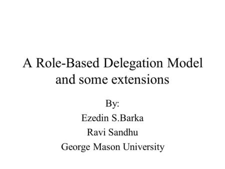 A Role-Based Delegation Model and some extensions By: Ezedin S.Barka Ravi Sandhu George Mason University.