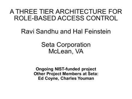 A THREE TIER ARCHITECTURE FOR ROLE-BASED ACCESS CONTROL Ravi Sandhu and Hal Feinstein Seta Corporation McLean, VA Ongoing NIST-funded project Other Project.