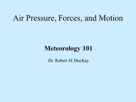Air Pressure, Forces, and Motion Meteorology 101 Dr. Robert M MacKay.