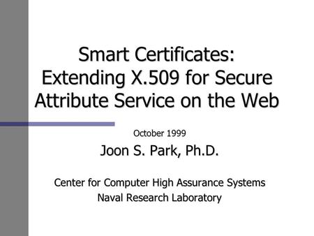 Smart Certificates: Extending X.509 for Secure Attribute Service on the Web October 1999 Joon S. Park, Ph.D. Center for Computer High Assurance Systems.