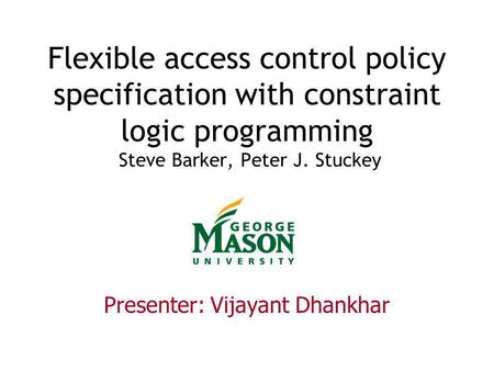 Flexible access control policy specification with constraint logic programming Steve Barker, Peter J. Stuckey Presenter: Vijayant Dhankhar.
