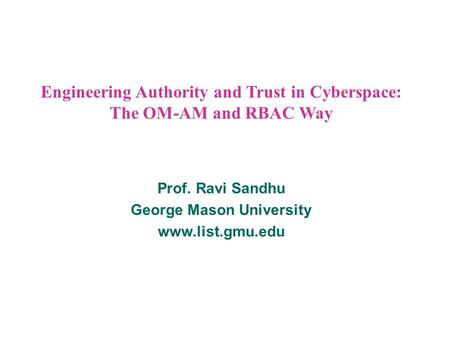 Engineering Authority and Trust in Cyberspace: The OM-AM and RBAC Way Prof. Ravi Sandhu George Mason University www.list.gmu.edu.