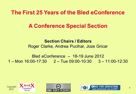 Copyright 2012 1 Section Chairs / Editors Roger Clarke, Andrea Pucihar, Joze Gricar Bled eConference – 18-19 June 2012 1 – Mon 16:00-17:30 2 – Tue 09:00-10:30.