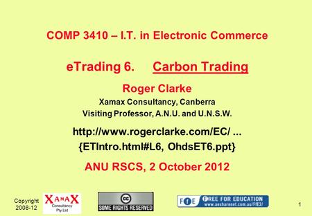 Copyright 2008-12 1 COMP 3410 – I.T. in Electronic Commerce eTrading 6.Carbon Trading Roger Clarke Xamax Consultancy, Canberra Visiting Professor, A.N.U.