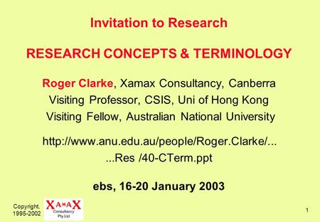 Copyright, 1995-2002 1 Invitation to Research RESEARCH CONCEPTS & TERMINOLOGY Roger Clarke, Xamax Consultancy, Canberra Visiting Professor, CSIS, Uni of.