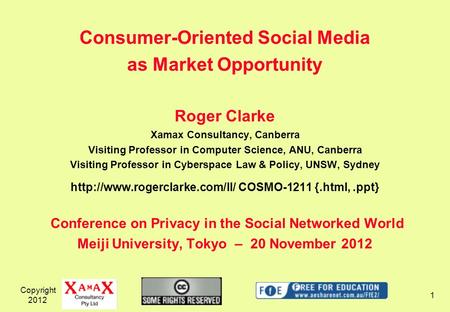 Copyright 2012 1 Consumer-Oriented Social Media as Market Opportunity Roger Clarke Xamax Consultancy, Canberra Visiting Professor in Computer Science,
