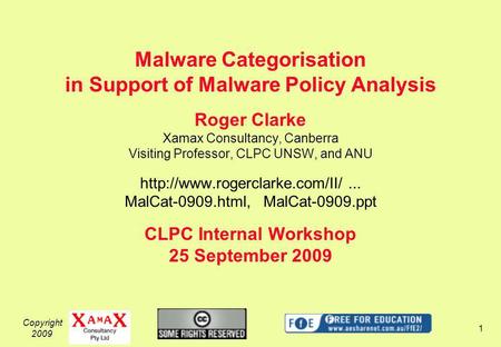 Copyright 2009 1 Malware Categorisation in Support of Malware Policy Analysis Roger Clarke Xamax Consultancy, Canberra Visiting Professor, CLPC UNSW, and.