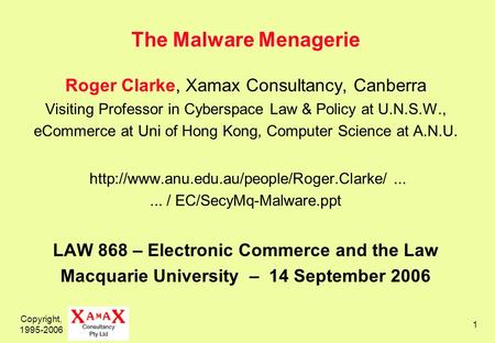 Copyright, 1995-2006 1 The Malware Menagerie Roger Clarke, Xamax Consultancy, Canberra Visiting Professor in Cyberspace Law & Policy at U.N.S.W., eCommerce.