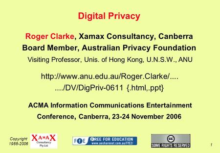 Copyright 1988-2006 1 Digital Privacy Roger Clarke, Xamax Consultancy, Canberra Board Member, Australian Privacy Foundation Visiting Professor, Unis. of.