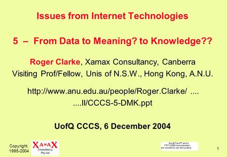 Copyright, 1995-2004 1 Issues from Internet Technologies 5 – From Data to Meaning? to Knowledge?? Roger Clarke, Xamax Consultancy, Canberra Visiting Prof/Fellow,