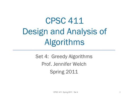 CPSC 411 Design and Analysis of Algorithms Set 4: Greedy Algorithms Prof. Jennifer Welch Spring 2011 CPSC 411, Spring 2011: Set 4 1.