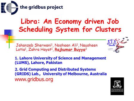 Libra: An Economy driven Job Scheduling System for Clusters Jahanzeb Sherwani 1, Nosheen Ali 1, Nausheen Lotia 1, Zahra Hayat 1, Rajkumar Buyya 2 1. Lahore.