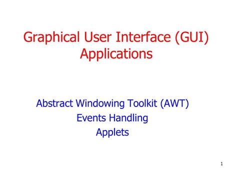 1 Graphical User Interface (GUI) Applications Abstract Windowing Toolkit (AWT) Events Handling Applets.