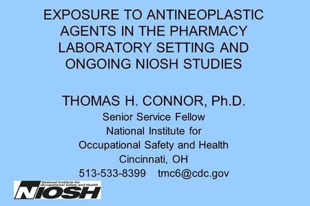 EXPOSURE TO ANTINEOPLASTIC AGENTS IN THE PHARMACY LABORATORY SETTING AND ONGOING NIOSH STUDIES THOMAS H. CONNOR, Ph.D. Senior Service Fellow National Institute.