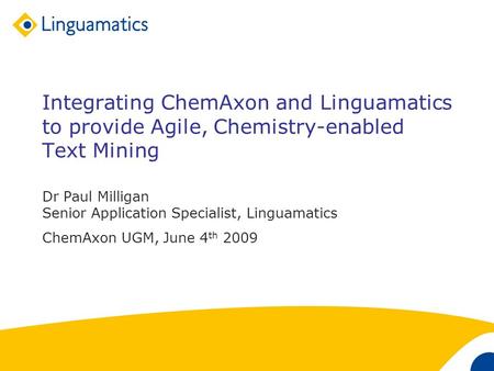 1 Integrating ChemAxon and Linguamatics to provide Agile, Chemistry-enabled Text Mining Dr Paul Milligan Senior Application Specialist, Linguamatics ChemAxon.