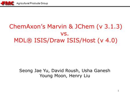 Agricultural Products Group 1 ChemAxons Marvin & JChem (v 3.1.3) vs. MDL® ISIS/Draw ISIS/Host (v 4.0) Seong Jae Yu, David Roush, Usha Ganesh Young Moon,
