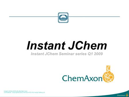 Instant JChem 2009 US + EU Seminars Confidential. Copyright© 2009 ChemAxon Kft, Informatics Matters Ltd Instant JChem Instant JChem Seminar series Q1 2009.