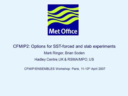 Page 1© Crown copyright 2007 CFMIP2: Options for SST-forced and slab experiments Mark Ringer, Brian Soden Hadley Centre,UK & RSMA/MPO, US CFMIP/ENSEMBLES.
