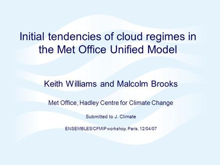 Page 1© Crown copyright 2007 Initial tendencies of cloud regimes in the Met Office Unified Model Keith Williams and Malcolm Brooks Met Office, Hadley Centre.