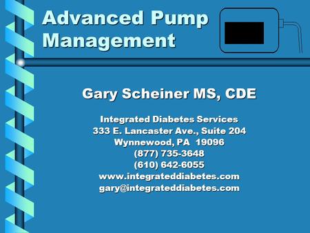 Advanced Pump Management Gary Scheiner MS, CDE Integrated Diabetes Services 333 E. Lancaster Ave., Suite 204 Wynnewood, PA 19096 (877) 735-3648 (610) 642-6055.