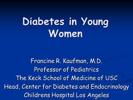 Diabetes in Young Women Francine R. Kaufman, M.D. Professor of Pediatrics The Keck School of Medicine of USC Head, Center for Diabetes and Endocrinology.