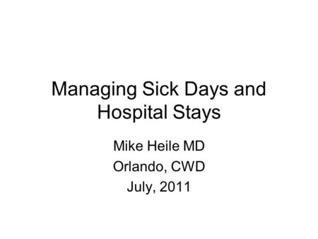 Managing Sick Days and Hospital Stays Mike Heile MD Orlando, CWD July, 2011.