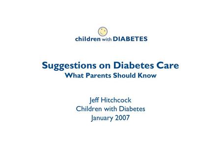 Suggestions on Diabetes Care What Parents Should Know Jeff Hitchcock Children with Diabetes January 2007.
