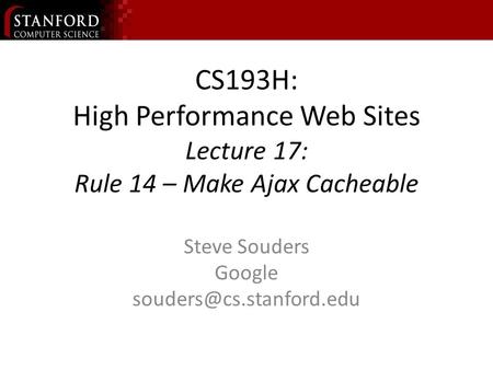 CS193H: High Performance Web Sites Lecture 17: Rule 14 – Make Ajax Cacheable Steve Souders Google