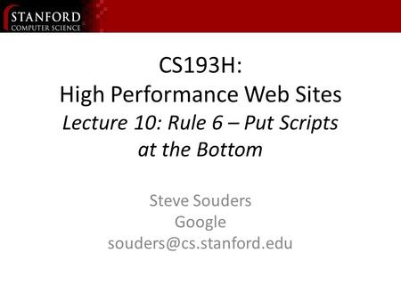CS193H: High Performance Web Sites Lecture 10: Rule 6 – Put Scripts at the Bottom Steve Souders Google