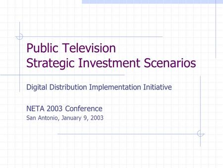 Public Television Strategic Investment Scenarios Digital Distribution Implementation Initiative NETA 2003 Conference San Antonio, January 9, 2003.