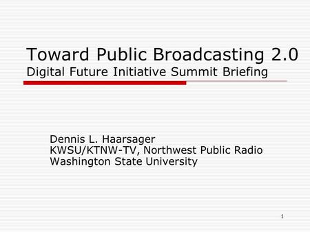 1 Toward Public Broadcasting 2.0 Digital Future Initiative Summit Briefing Dennis L. Haarsager KWSU/KTNW-TV, Northwest Public Radio Washington State University.