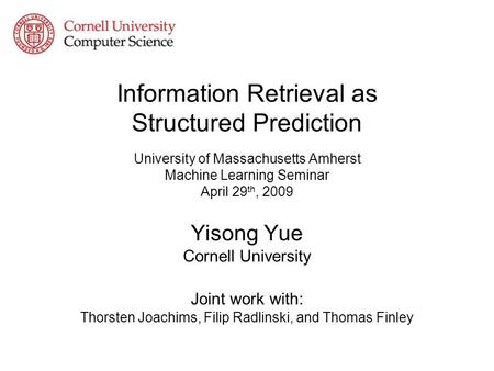 Information Retrieval as Structured Prediction University of Massachusetts Amherst Machine Learning Seminar April 29 th, 2009 Yisong Yue Cornell University.