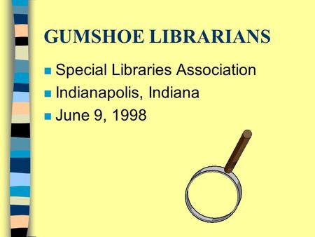 GUMSHOE LIBRARIANS n Special Libraries Association n Indianapolis, Indiana n June 9, 1998.