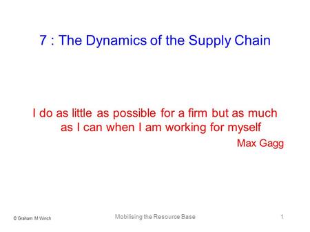 © Graham M Winch Mobilising the Resource Base1 7 : The Dynamics of the Supply Chain I do as little as possible for a firm but as much as I can when I am.