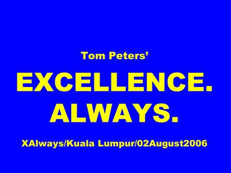 Tom Peters EXCELLENCE. ALWAYS. XAlways/Kuala Lumpur/02August2006.