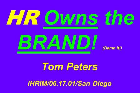 HR Owns the BRAND! (Damn it!) Tom Peters IHRIM/06.17.01/San Diego.