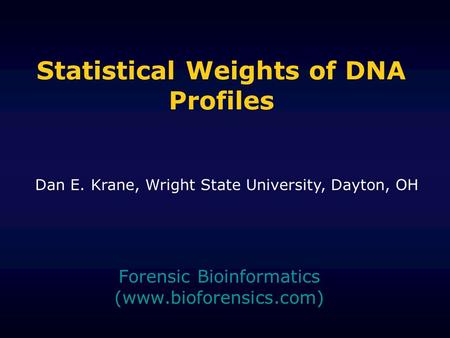 Statistical Weights of DNA Profiles Forensic Bioinformatics (www.bioforensics.com) Dan E. Krane, Wright State University, Dayton, OH.